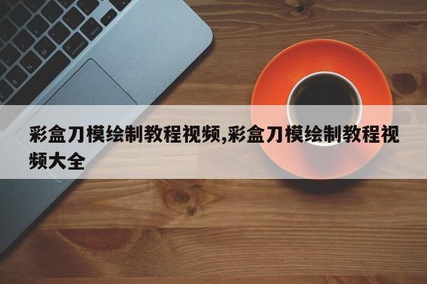 彩盒刀模绘制教程视频,彩盒刀模绘制教程视频大全
