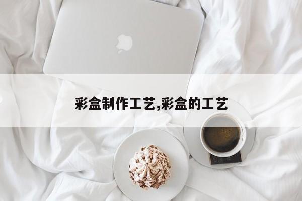 彩盒制作工艺,彩盒的工艺