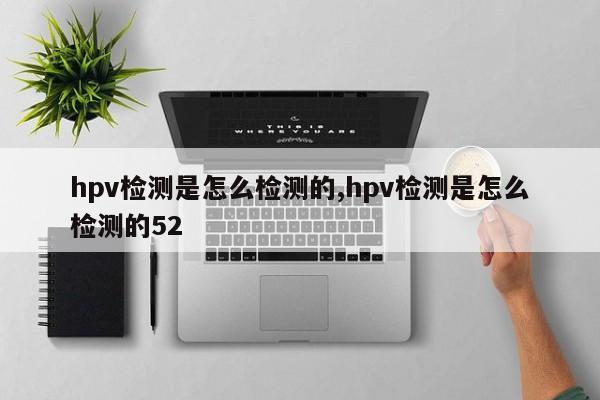 hpv检测是怎么检测的,hpv检测是怎么检测的52