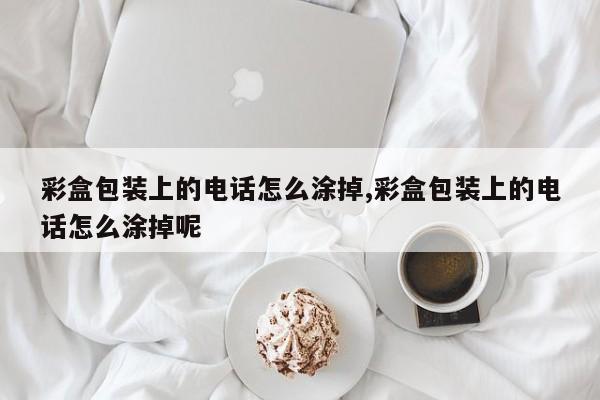 彩盒包装上的电话怎么涂掉,彩盒包装上的电话怎么涂掉呢